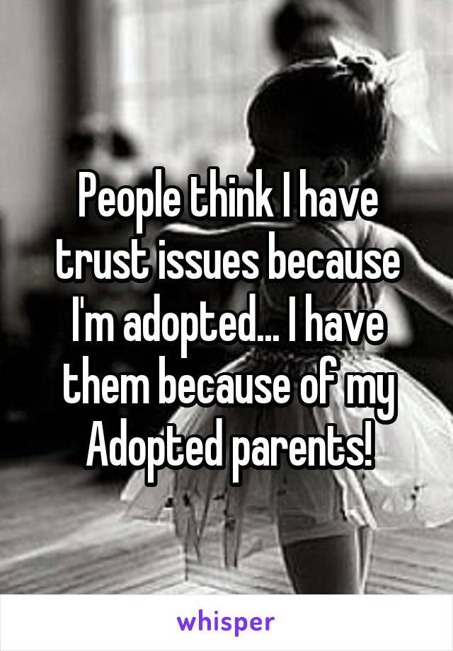 People think I have trust issues because I'm adopted... I have them because of my Adopted parents!