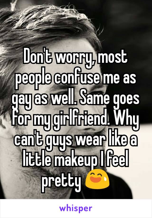 Don't worry, most people confuse me as gay as well. Same goes for my girlfriend. Why can't guys wear like a little makeup I feel pretty 😅