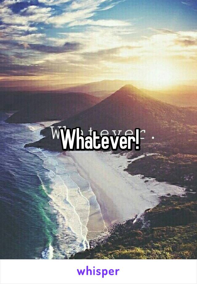 Whatever!