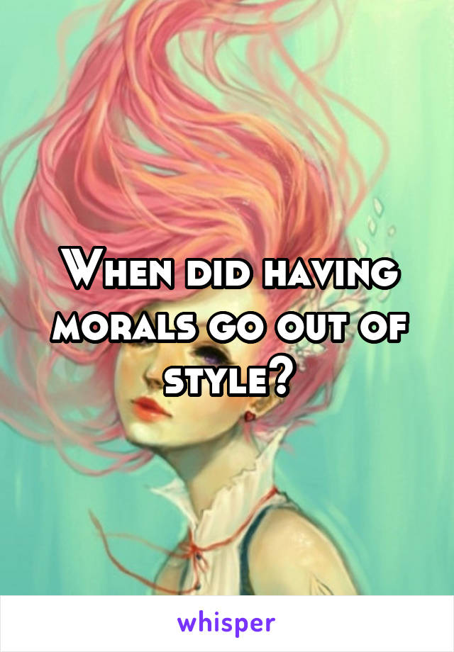 When did having morals go out of style?