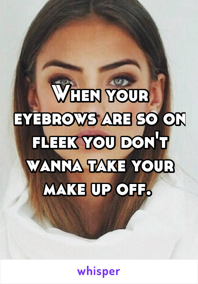 When your eyebrows are so on fleek you don't wanna take your make up off. 