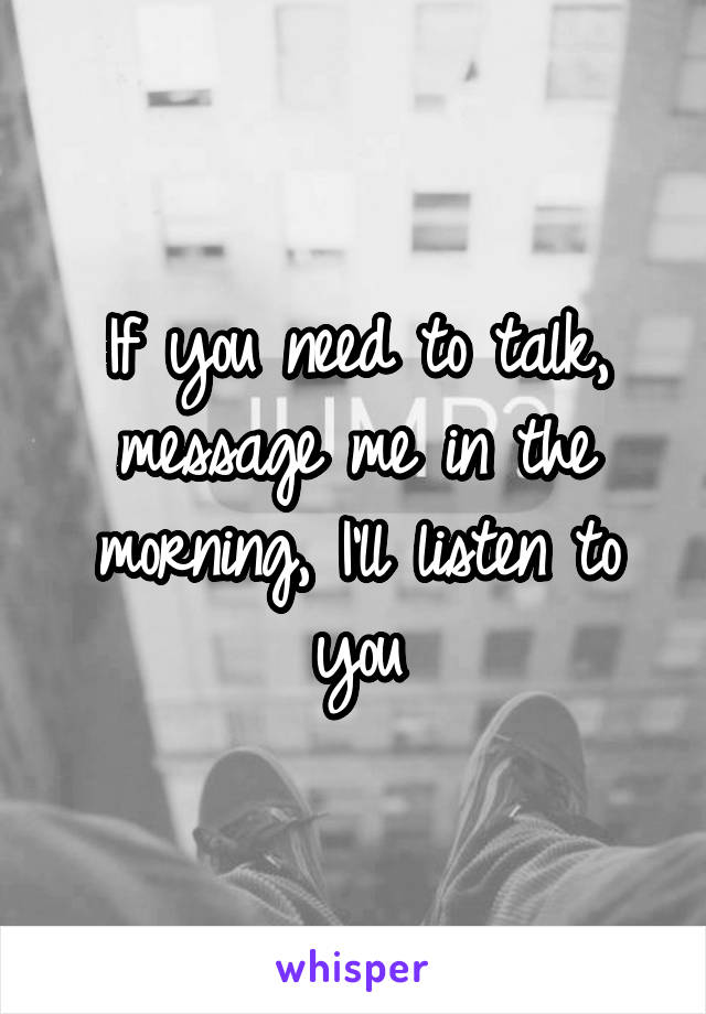 If you need to talk, message me in the morning, I'll listen to you