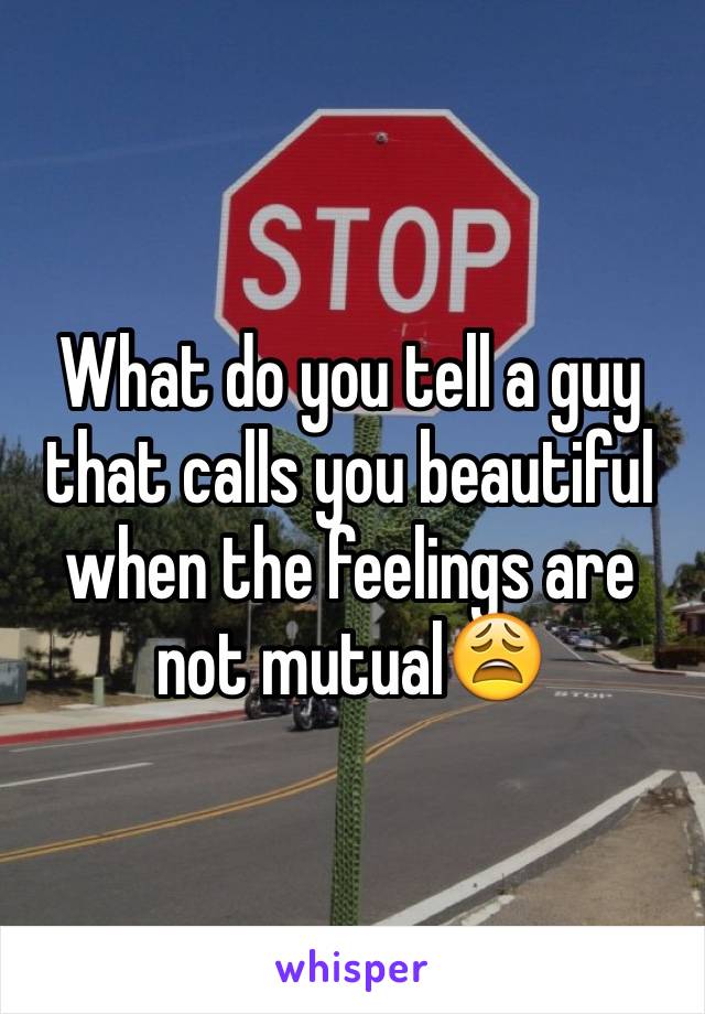 What do you tell a guy that calls you beautiful when the feelings are not mutual😩