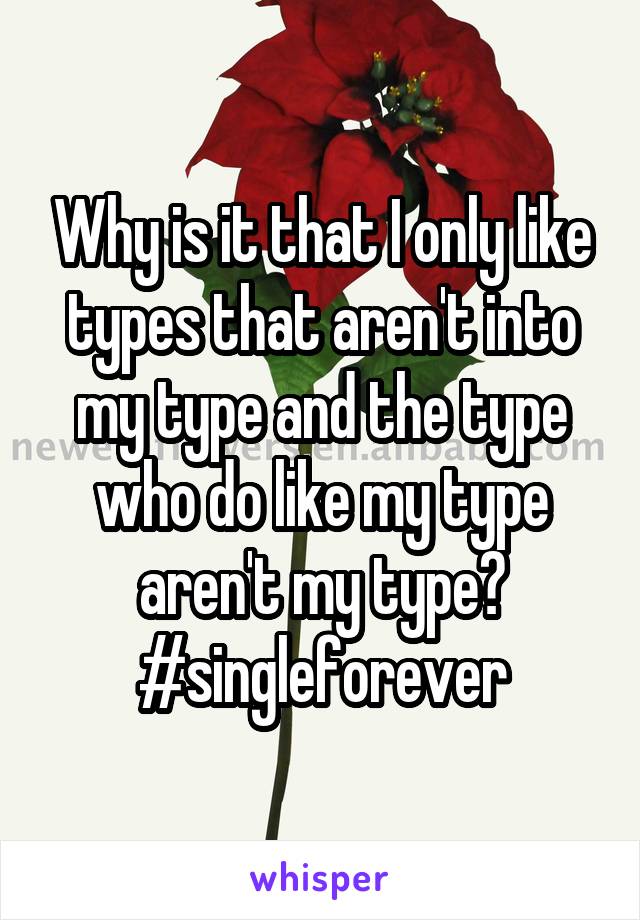 Why is it that I only like types that aren't into my type and the type who do like my type aren't my type?
#singleforever