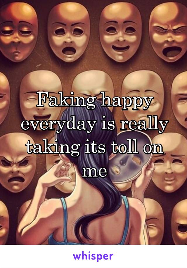 Faking happy everyday is really taking its toll on me