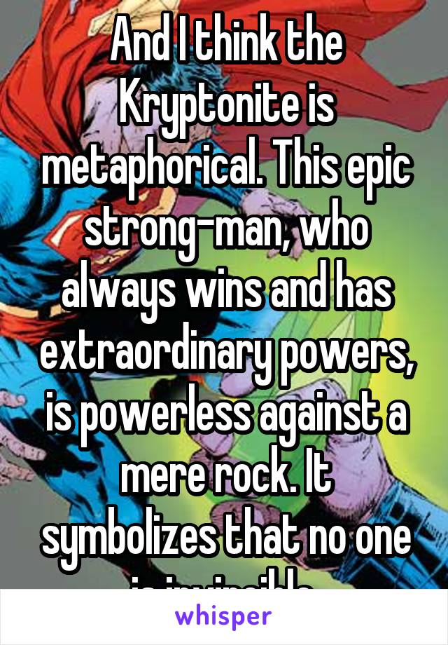 And I think the Kryptonite is metaphorical. This epic strong-man, who always wins and has extraordinary powers, is powerless against a mere rock. It symbolizes that no one is invincible 