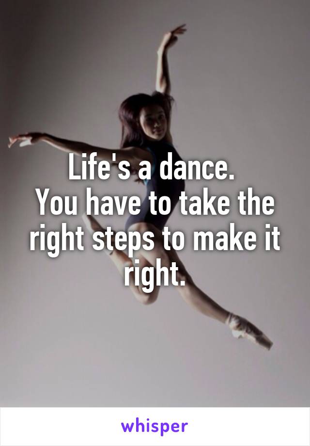 Life's a dance. 
You have to take the right steps to make it right.