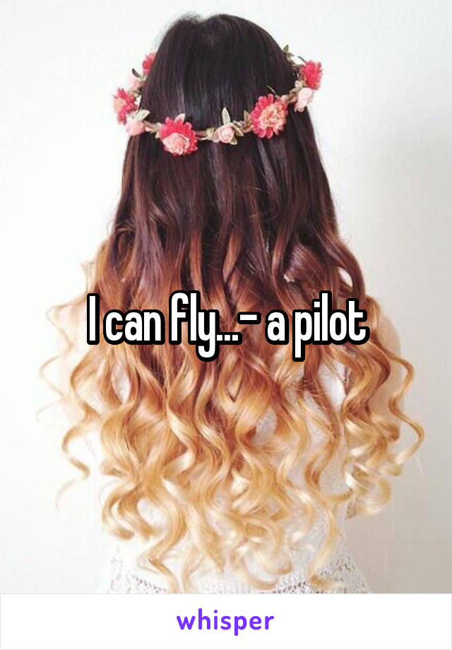 I can fly...- a pilot