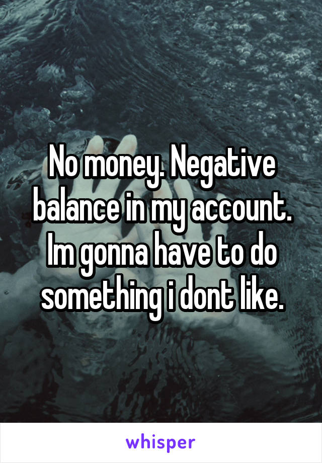 No money. Negative balance in my account. Im gonna have to do something i dont like.