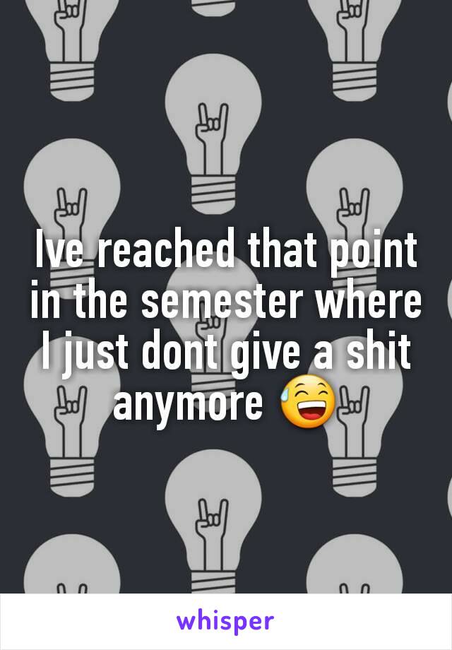 Ive reached that point in the semester where I just dont give a shit anymore 😅