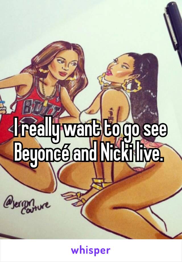 I really want to go see Beyoncé and Nicki live. 