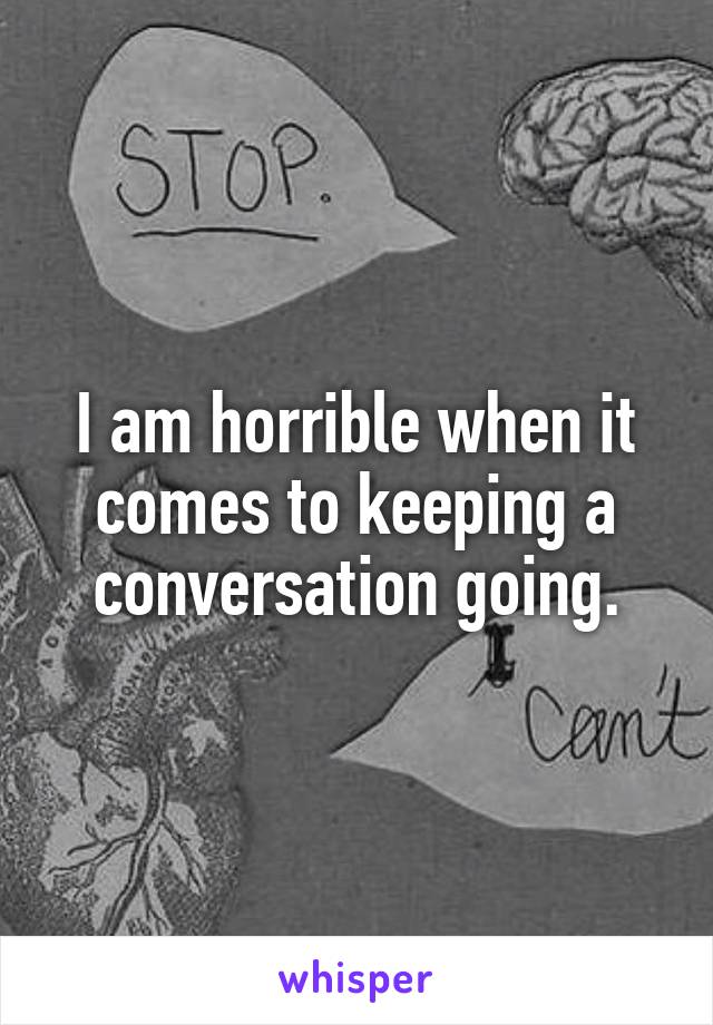 I am horrible when it comes to keeping a conversation going.