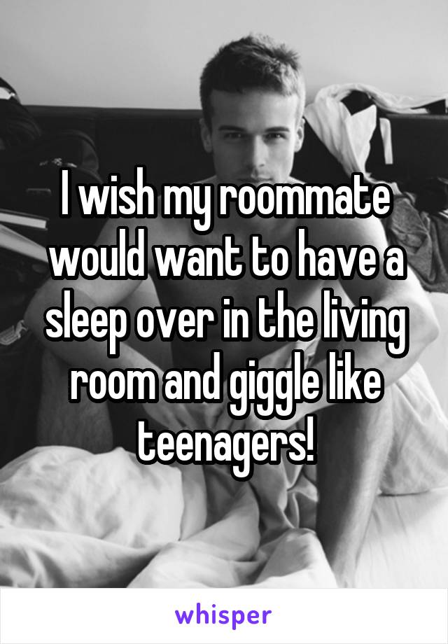 I wish my roommate would want to have a sleep over in the living room and giggle like teenagers!