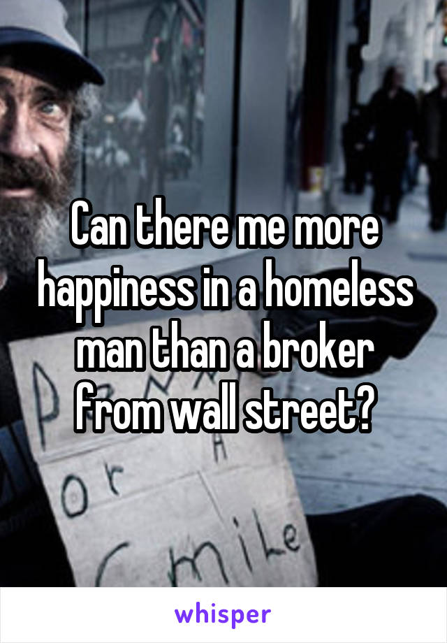 Can there me more happiness in a homeless man than a broker from wall street?