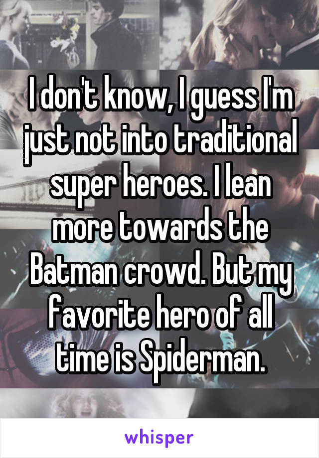 I don't know, I guess I'm just not into traditional super heroes. I lean more towards the Batman crowd. But my favorite hero of all time is Spiderman.