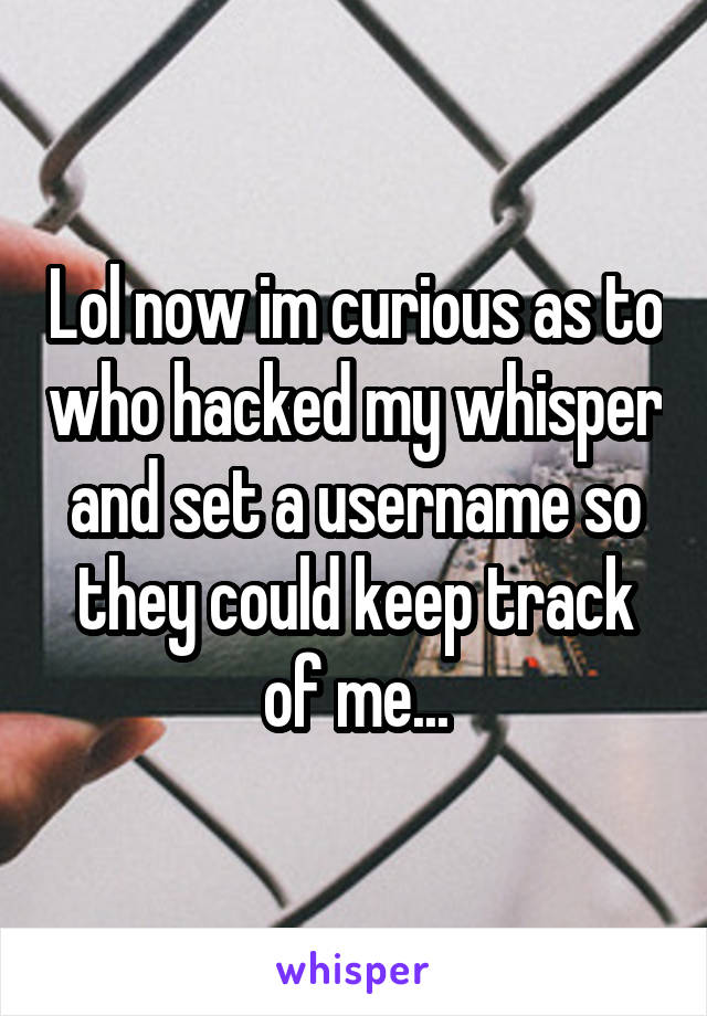 Lol now im curious as to who hacked my whisper and set a username so they could keep track of me...