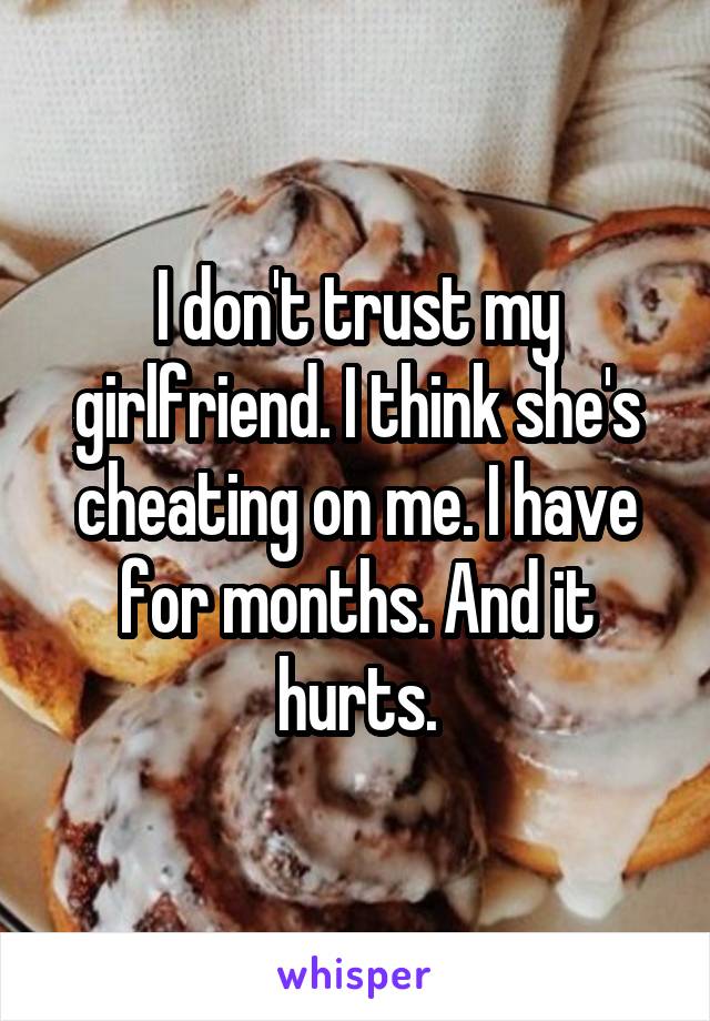 I don't trust my girlfriend. I think she's cheating on me. I have for months. And it hurts.