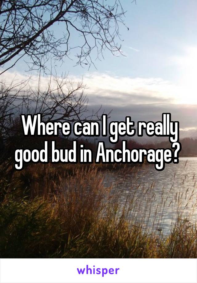 Where can I get really good bud in Anchorage? 