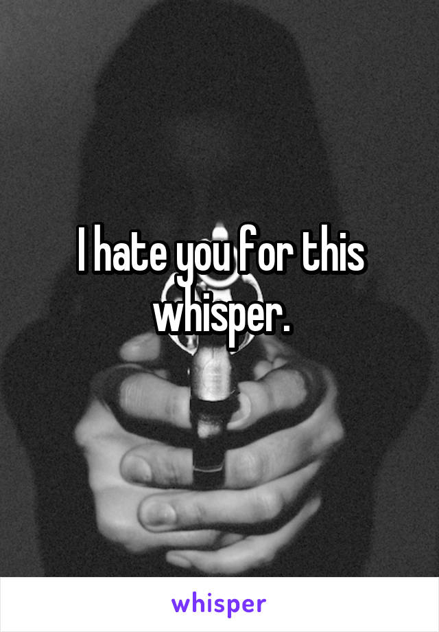 I hate you for this whisper.
