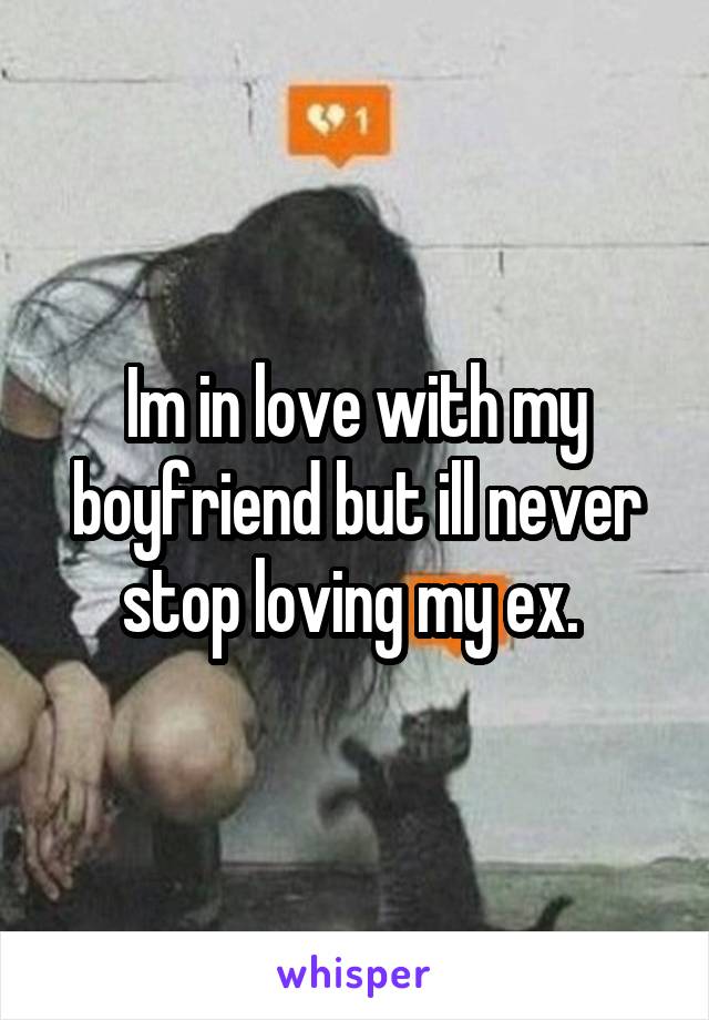 Im in love with my boyfriend but ill never stop loving my ex. 