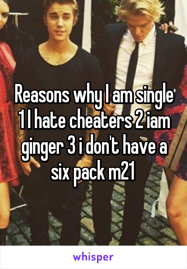 Reasons why I am single 1 I hate cheaters 2 iam ginger 3 i don't have a six pack m21 