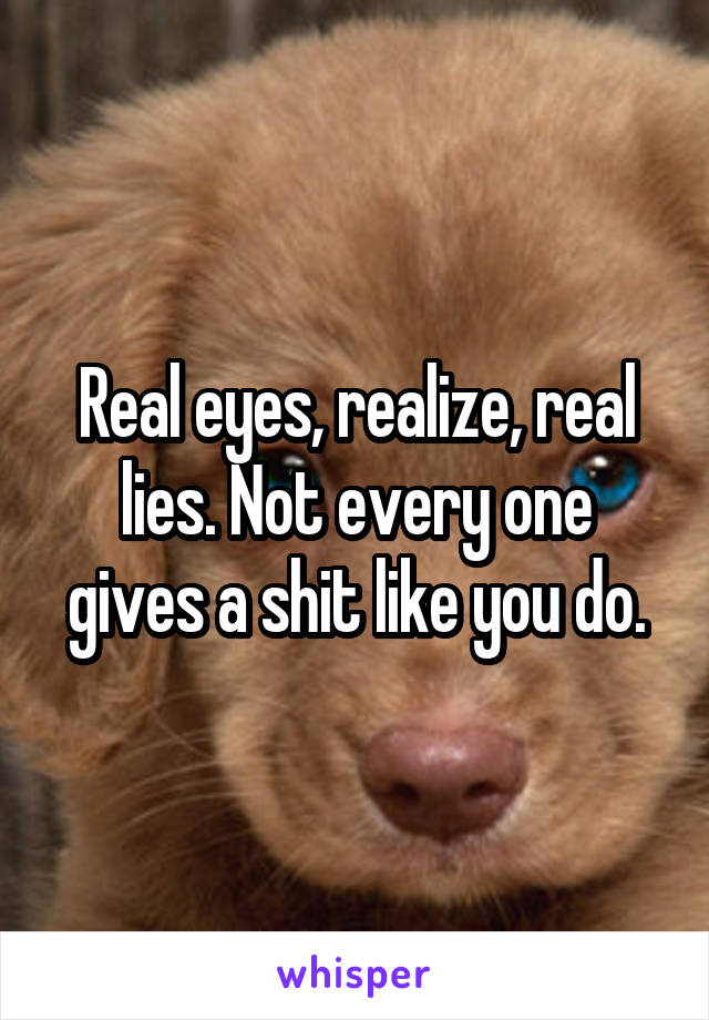 Real eyes, realize, real lies. Not every one gives a shit like you do.