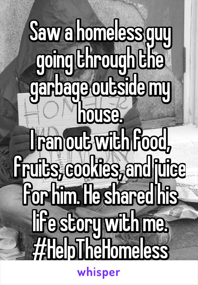 Saw a homeless guy going through the garbage outside my house.
I ran out with food, fruits, cookies, and juice for him. He shared his life story with me.
#HelpTheHomeless