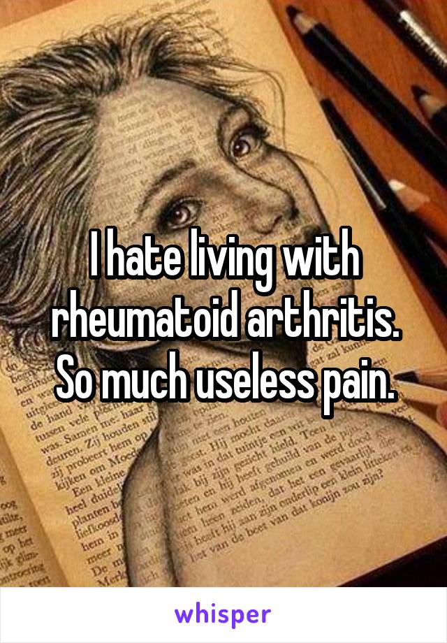 I hate living with rheumatoid arthritis. So much useless pain.