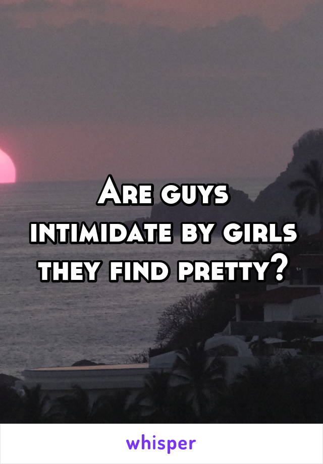 Are guys intimidate by girls they find pretty?