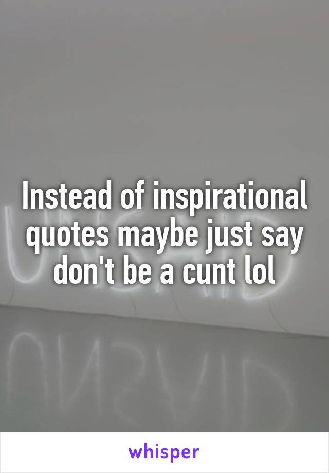 Instead of inspirational quotes maybe just say don't be a cunt lol