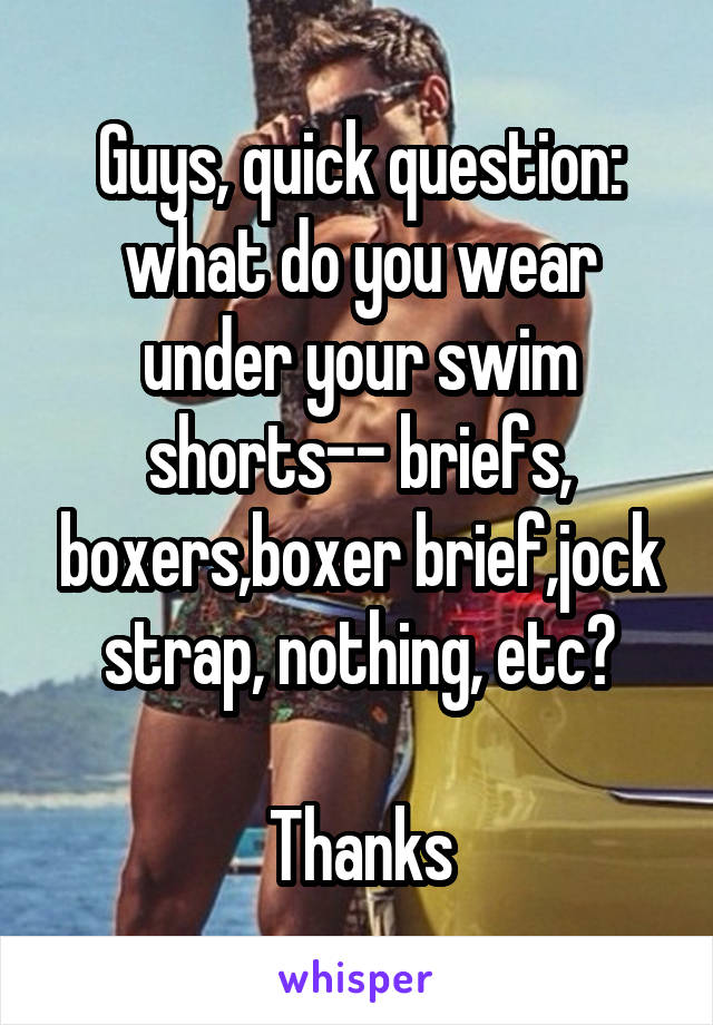 Guys, quick question: what do you wear under your swim shorts-- briefs, boxers,boxer brief,jock strap, nothing, etc?

Thanks