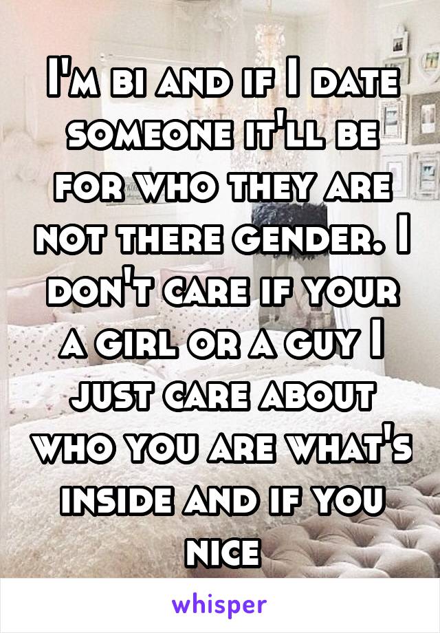 I'm bi and if I date someone it'll be for who they are not there gender. I don't care if your a girl or a guy I just care about who you are what's inside and if you nice