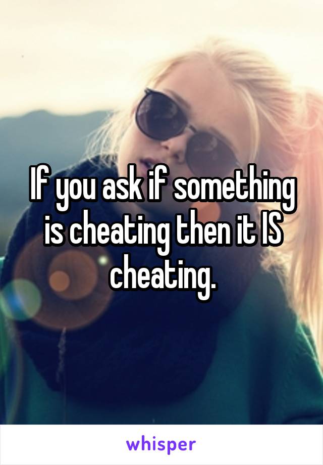 If you ask if something is cheating then it IS cheating.