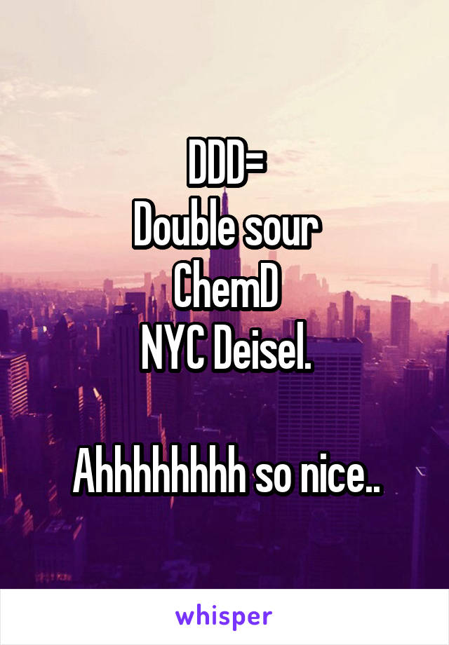 DDD=
Double sour
ChemD
NYC Deisel.

Ahhhhhhhh so nice..