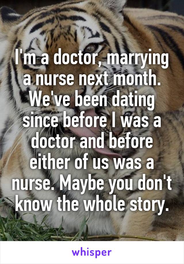 I'm a doctor, marrying a nurse next month. We've been dating since before I was a doctor and before either of us was a nurse. Maybe you don't know the whole story.