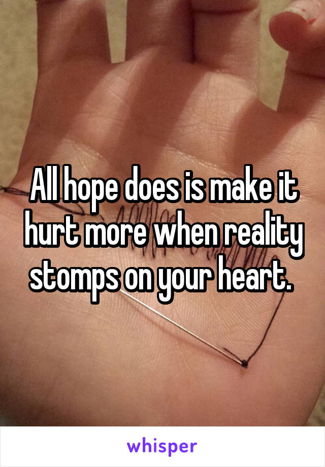 All hope does is make it hurt more when reality stomps on your heart. 