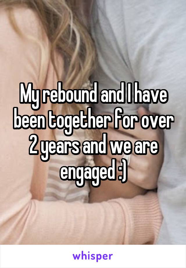 My rebound and I have been together for over 2 years and we are engaged :)