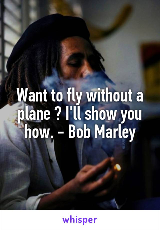 Want to fly without a plane ? I'll show you how. - Bob Marley