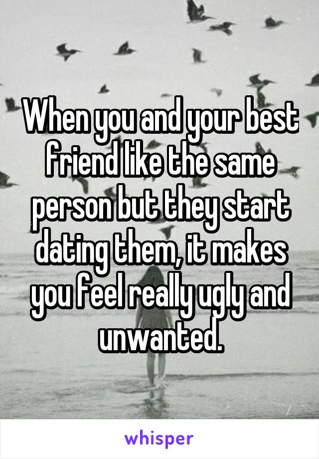 When you and your best friend like the same person but they start dating them, it makes you feel really ugly and unwanted.