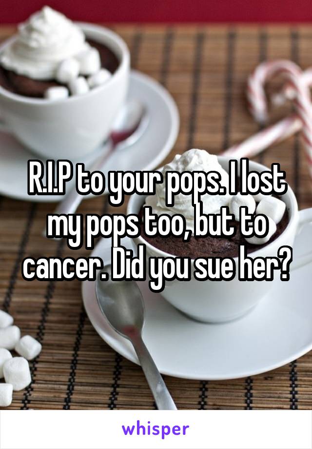 R.I.P to your pops. I lost my pops too, but to cancer. Did you sue her?