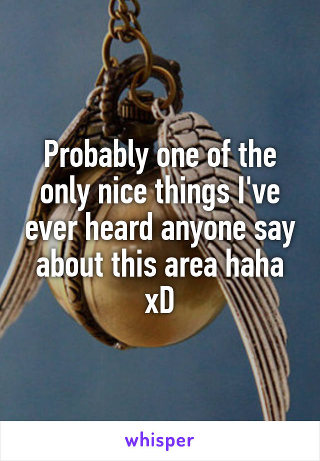 Probably one of the only nice things I've ever heard anyone say about this area haha xD