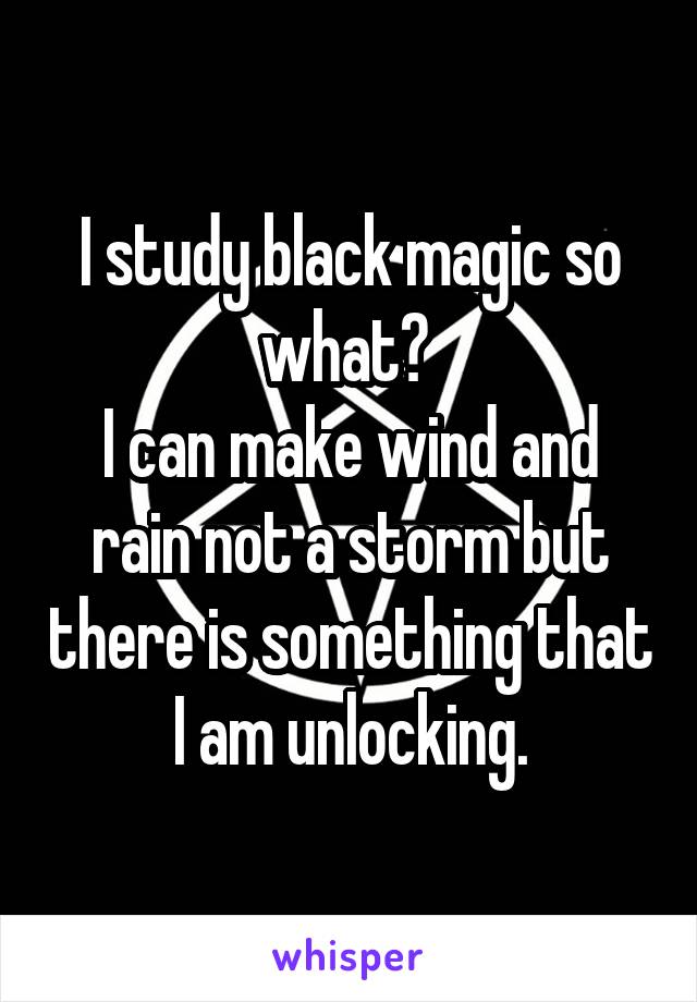 I study black magic so what? 
I can make wind and rain not a storm but there is something that I am unlocking.