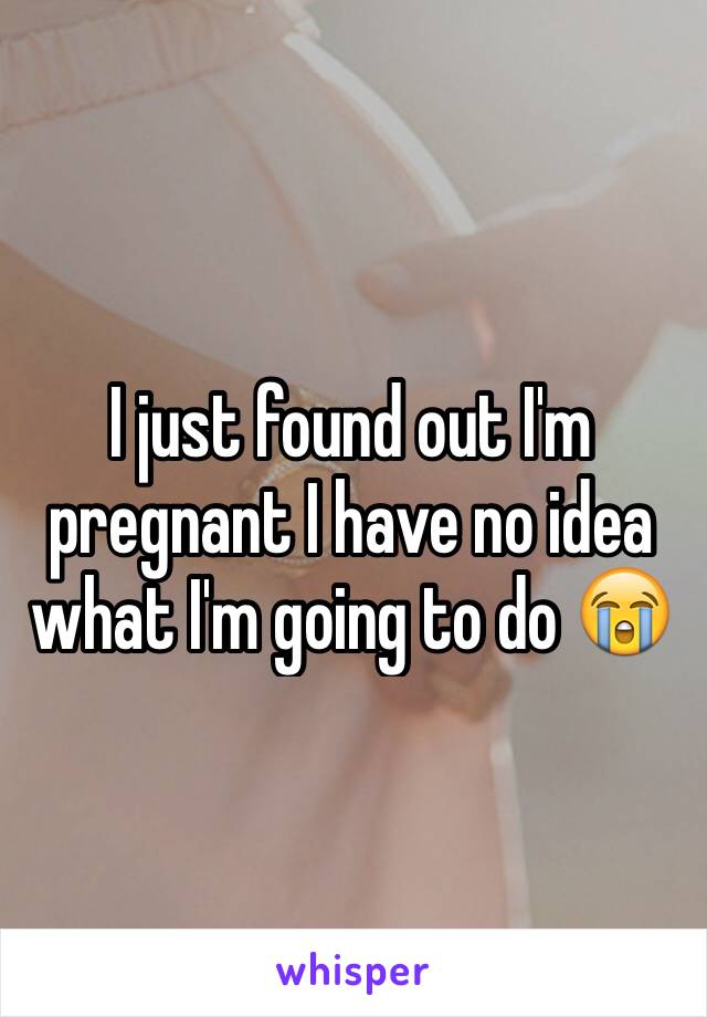 I just found out I'm pregnant I have no idea what I'm going to do 😭