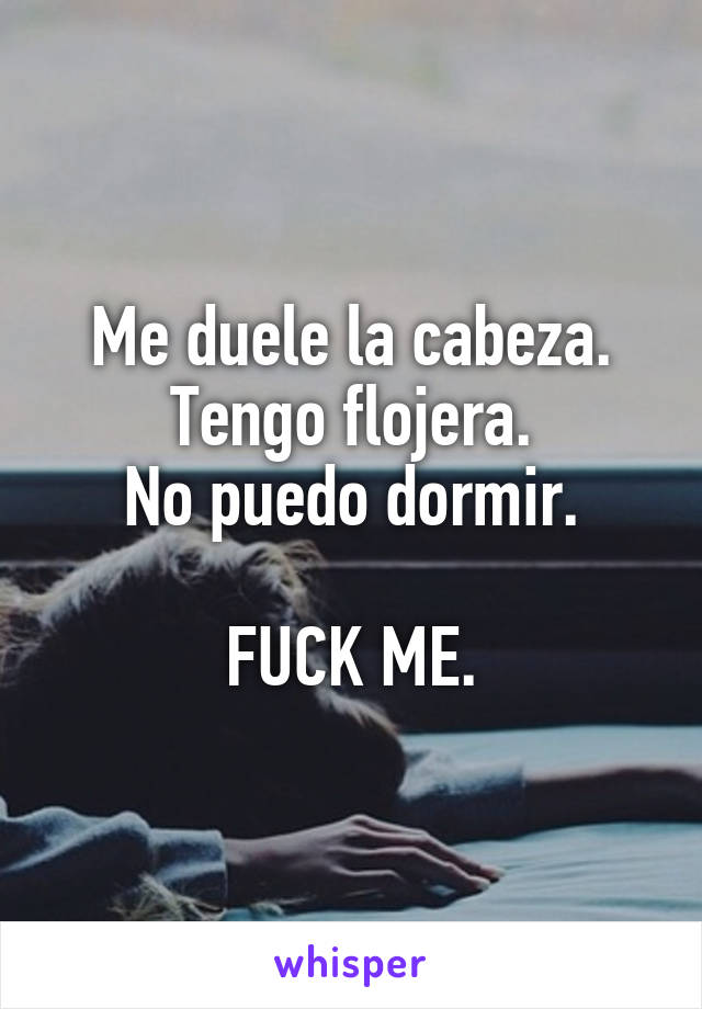 Me duele la cabeza.
Tengo flojera.
No puedo dormir.

FUCK ME.