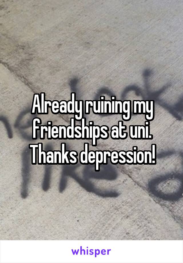 Already ruining my friendships at uni.
Thanks depression!