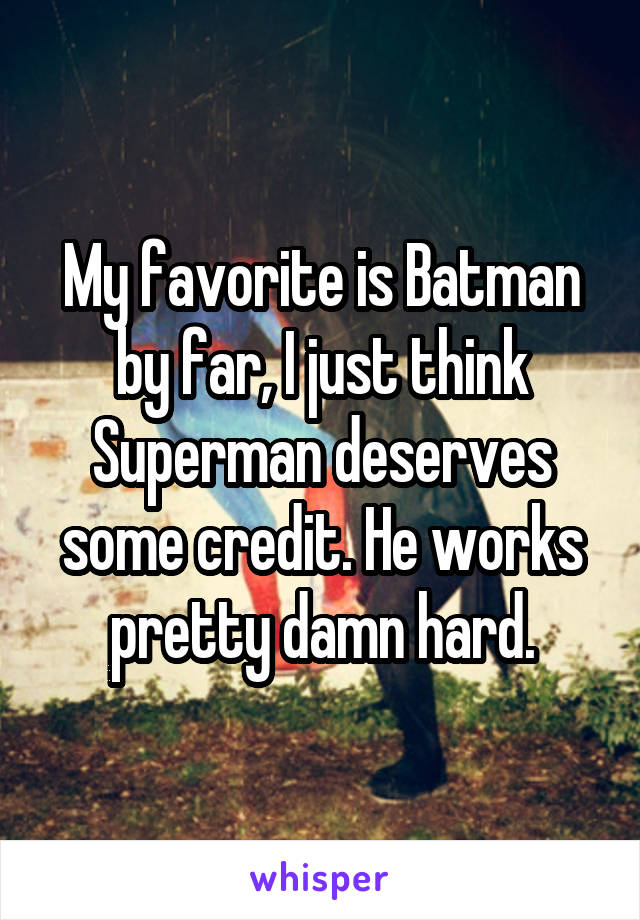 My favorite is Batman by far, I just think Superman deserves some credit. He works pretty damn hard.