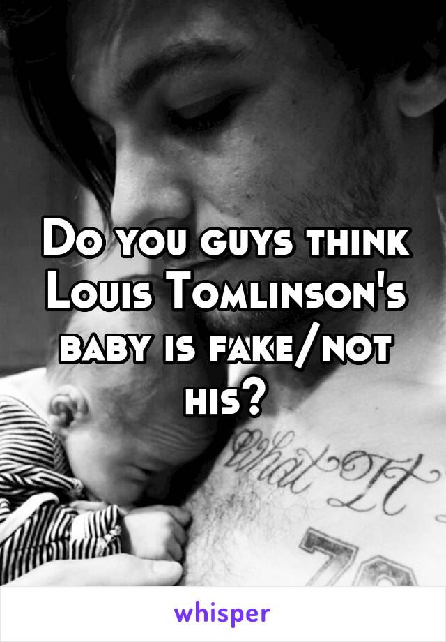 Do you guys think Louis Tomlinson's baby is fake/not his?