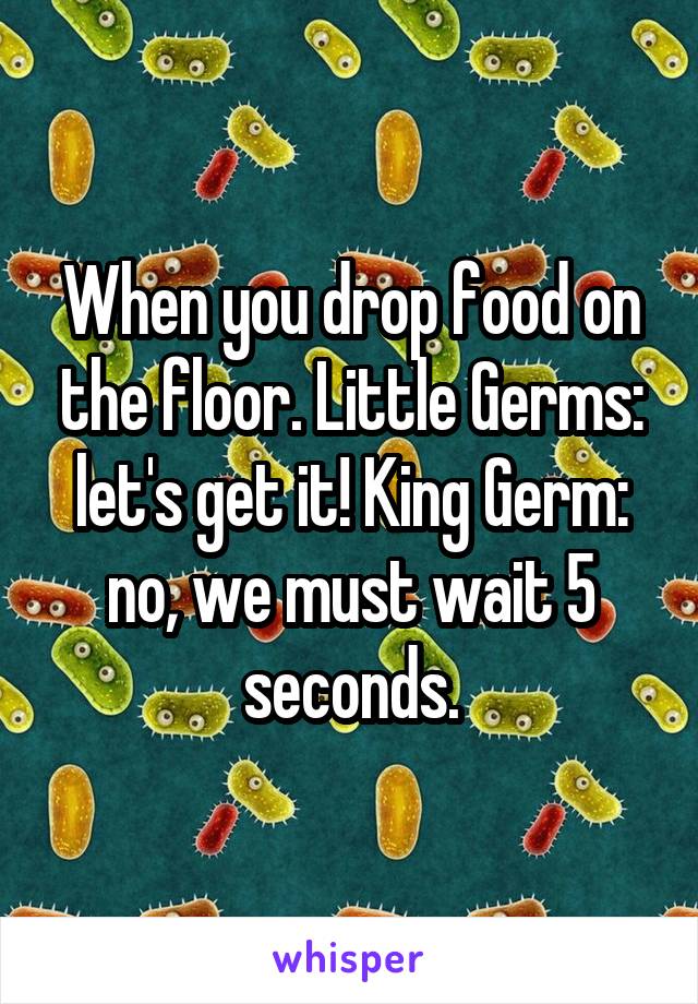 When you drop food on the floor. Little Germs: let's get it! King Germ: no, we must wait 5 seconds.