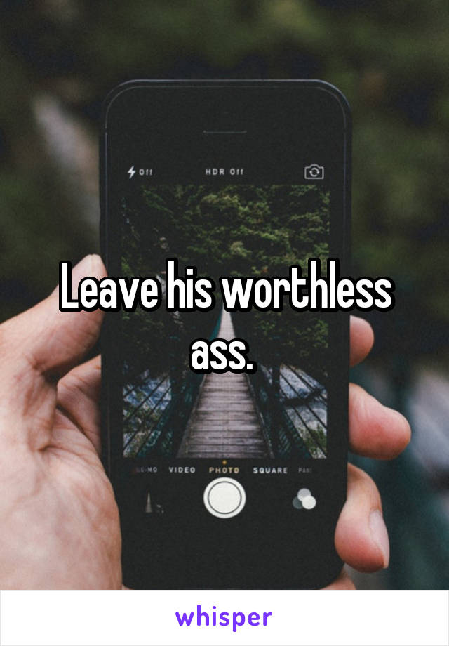 Leave his worthless ass. 