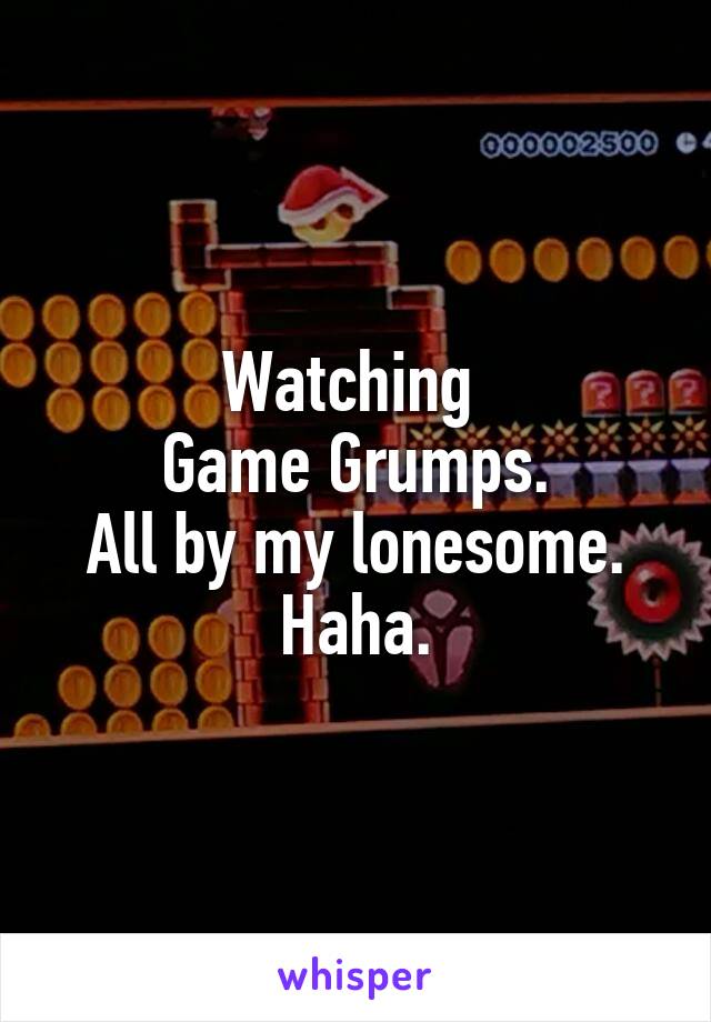 Watching 
Game Grumps.
All by my lonesome. Haha.